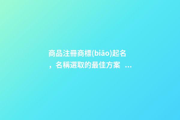 商品注冊商標(biāo)起名，名稱選取的最佳方案！-第1張-商標(biāo)起名-玄機(jī)派